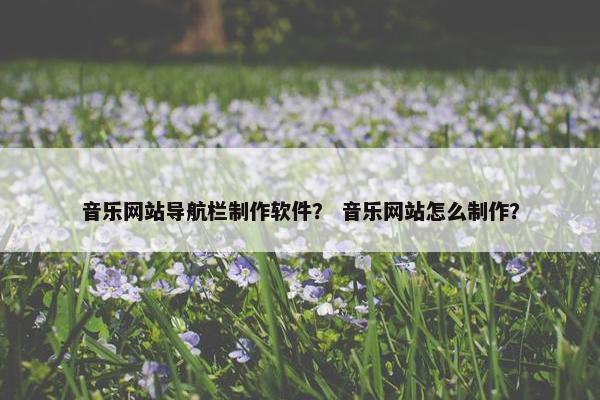 音乐网站导航栏制作软件？ 音乐网站怎么制作？