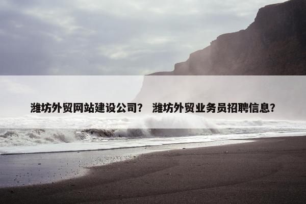 潍坊外贸网站建设公司？ 潍坊外贸业务员招聘信息？