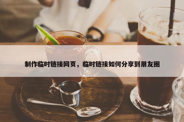 制作临时链接网页，临时链接如何分享到朋友圈