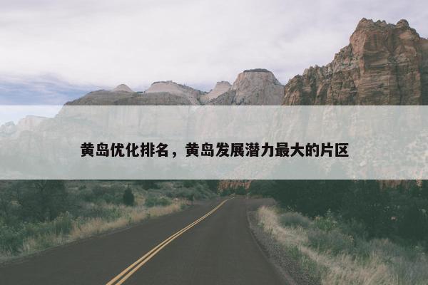 黄岛优化排名，黄岛发展潜力最大的片区