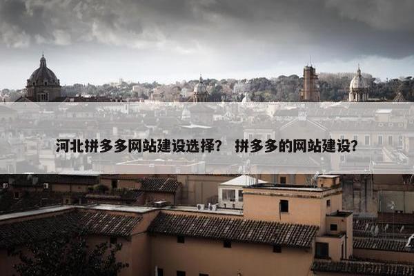 河北拼多多网站建设选择？ 拼多多的网站建设？