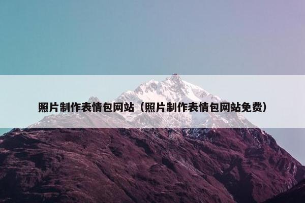 照片制作表情包网站（照片制作表情包网站免费）