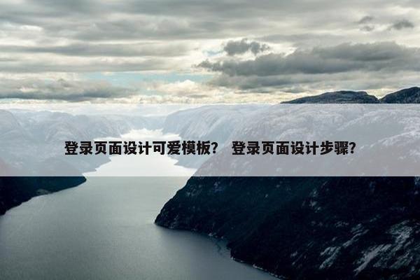 登录页面设计可爱模板？ 登录页面设计步骤？