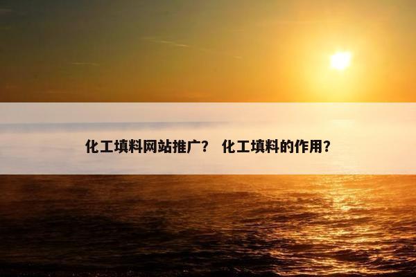 化工填料网站推广？ 化工填料的作用？