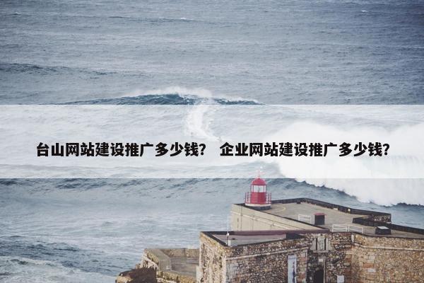 台山网站建设推广多少钱？ 企业网站建设推广多少钱？