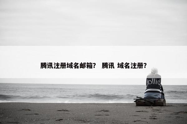 腾讯注册域名邮箱？ 腾讯 域名注册？