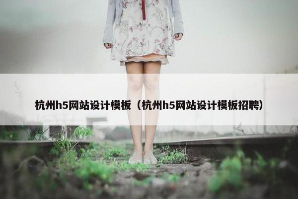 杭州h5网站设计模板（杭州h5网站设计模板招聘）