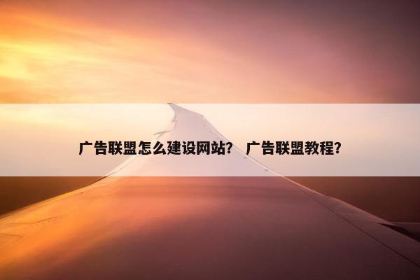 广告联盟怎么建设网站？ 广告联盟教程？