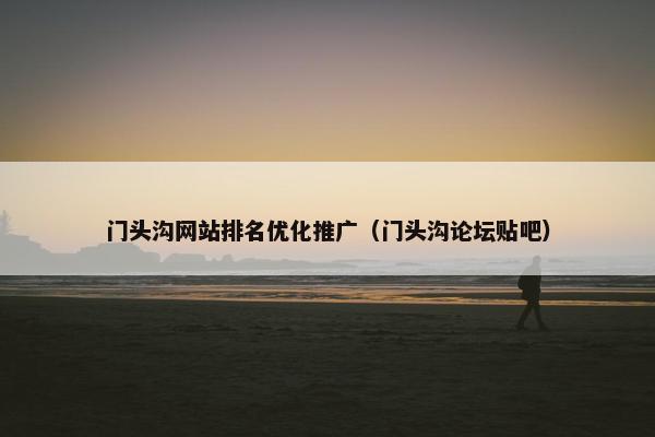 门头沟网站排名优化推广（门头沟论坛贴吧）