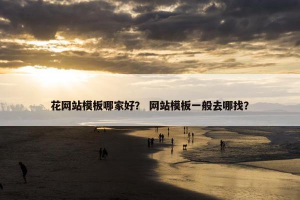 花网站模板哪家好？ 网站模板一般去哪找？