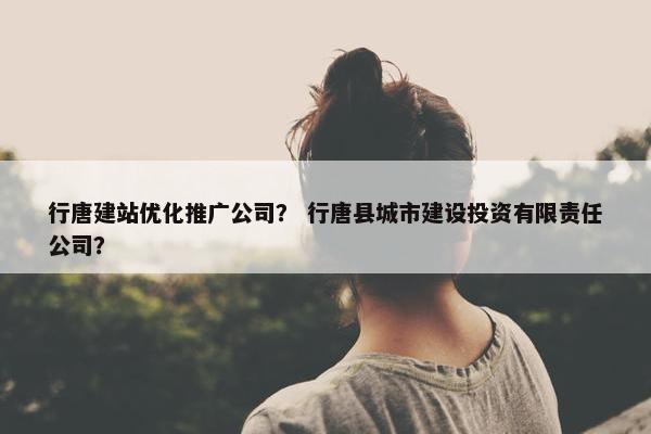 行唐建站优化推广公司？ 行唐县城市建设投资有限责任公司？