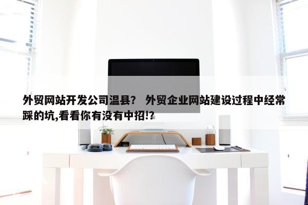 外贸网站开发公司温县？ 外贸企业网站建设过程中经常踩的坑,看看你有没有中招!？