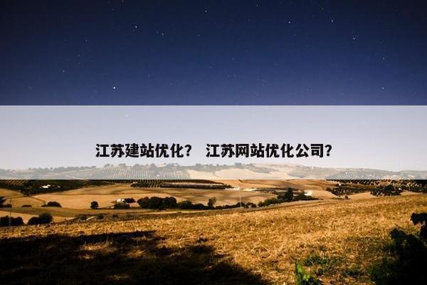 江苏建站优化？ 江苏网站优化公司？