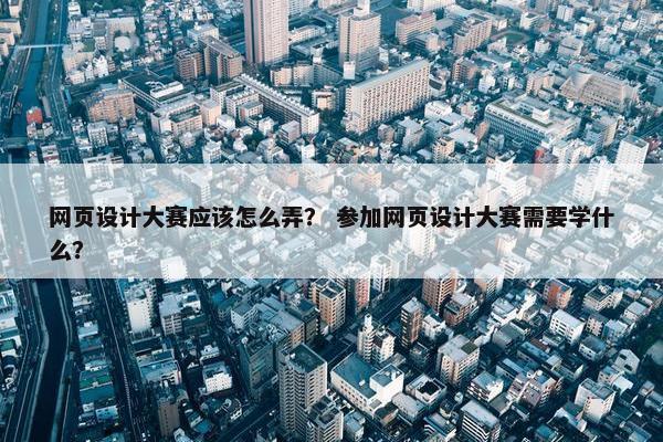 网页设计大赛应该怎么弄？ 参加网页设计大赛需要学什么？