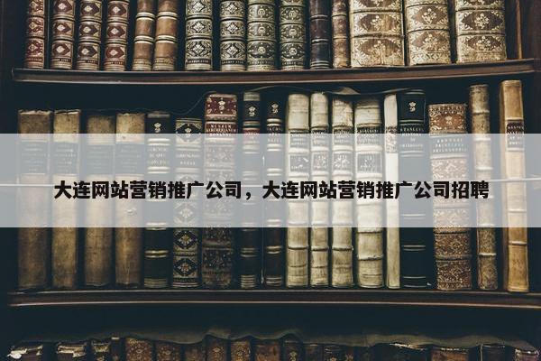大连网站营销推广公司，大连网站营销推广公司招聘