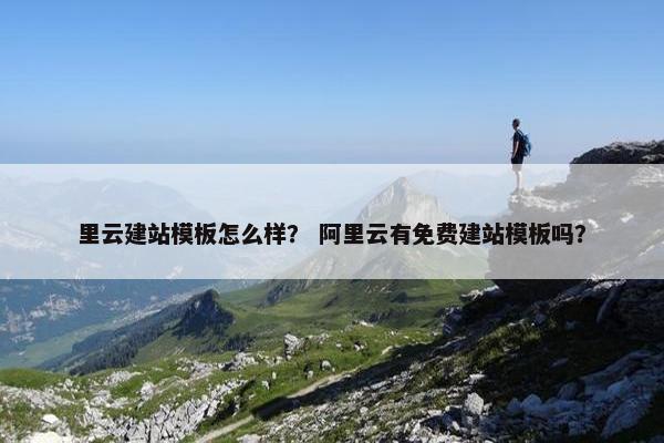 里云建站模板怎么样？ 阿里云有免费建站模板吗？