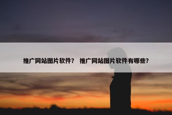推广网站图片软件？ 推广网站图片软件有哪些？