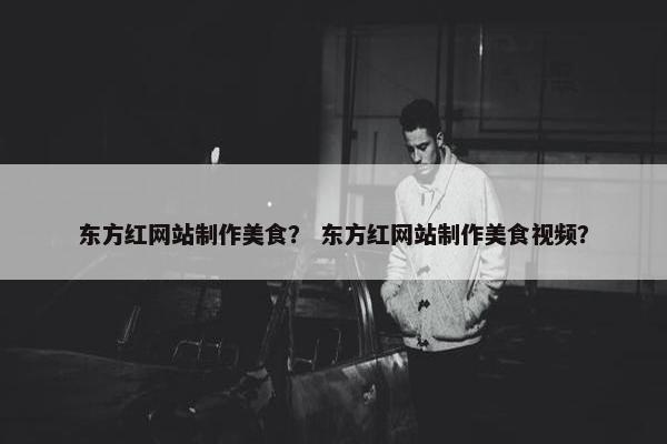 东方红网站制作美食？ 东方红网站制作美食视频？