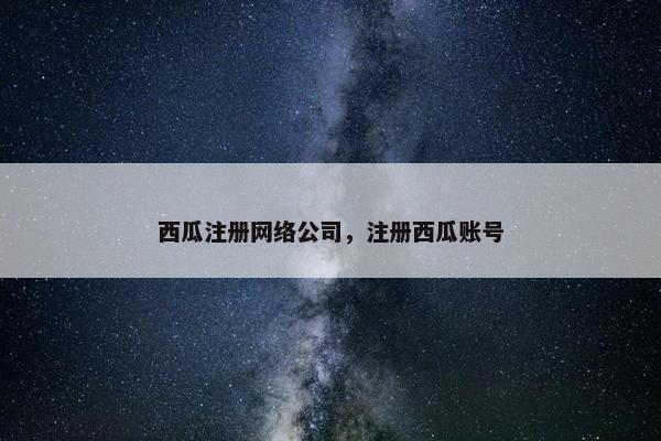 西瓜注册网络公司，注册西瓜账号