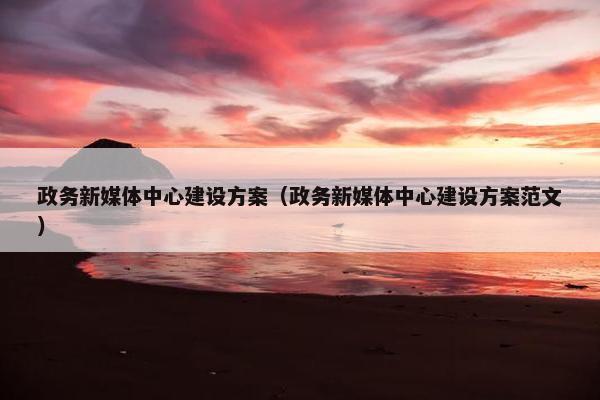 政务新媒体中心建设方案（政务新媒体中心建设方案范文）