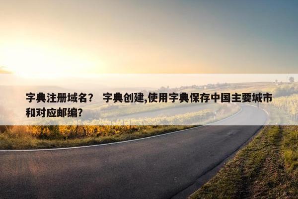 字典注册域名？ 字典创建,使用字典保存中国主要城市和对应邮编？