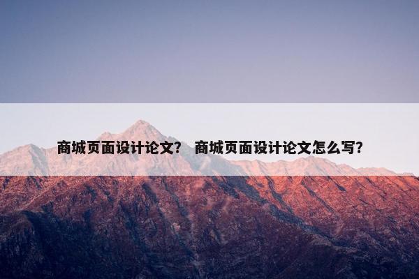 商城页面设计论文？ 商城页面设计论文怎么写？