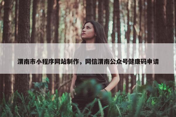 渭南市小程序网站制作，网信渭南公众号健康码申请