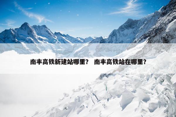 南丰高铁新建站哪里？ 南丰高铁站在哪里？