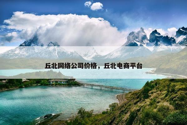 丘北网络公司价格，丘北电商平台