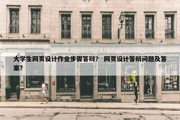 大学生网页设计作业步骤答辩？ 网页设计答辩问题及答案？