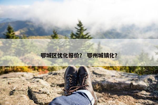 鄂城区优化报价？ 鄂州城镇化？