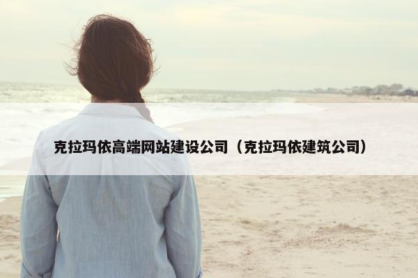 克拉玛依高端网站建设公司（克拉玛依建筑公司）
