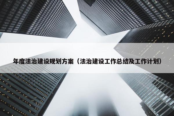 年度法治建设规划方案（法治建设工作总结及工作计划）