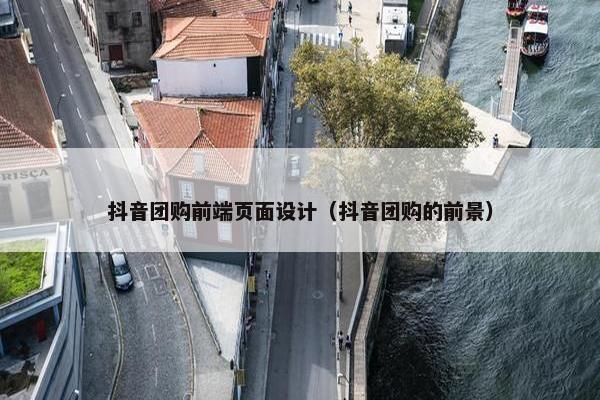 抖音团购前端页面设计（抖音团购的前景）