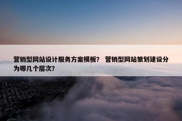 营销型网站设计服务方案模板？ 营销型网站策划建设分为哪几个层次？