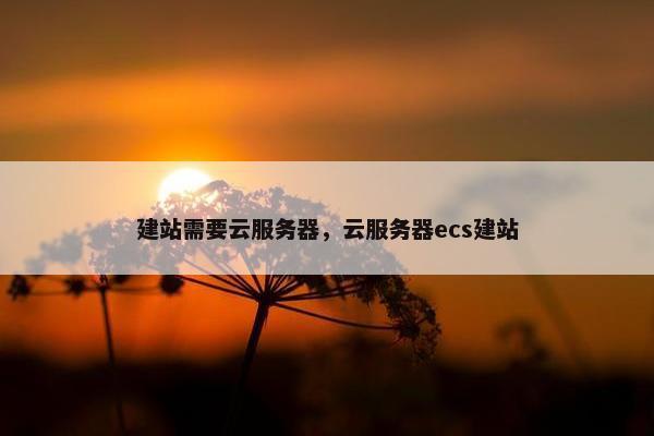 建站需要云服务器，云服务器ecs建站