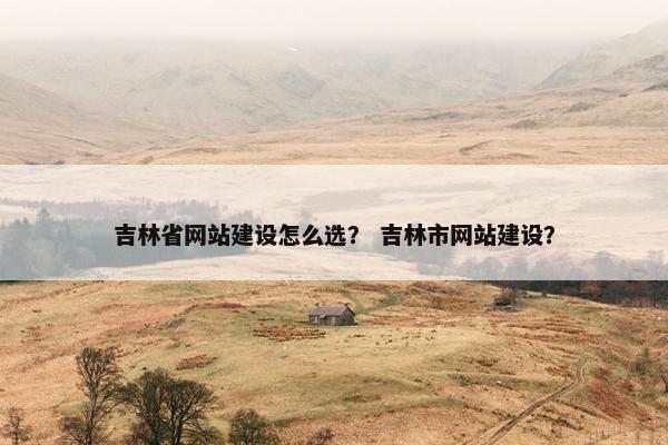 吉林省网站建设怎么选？ 吉林市网站建设？