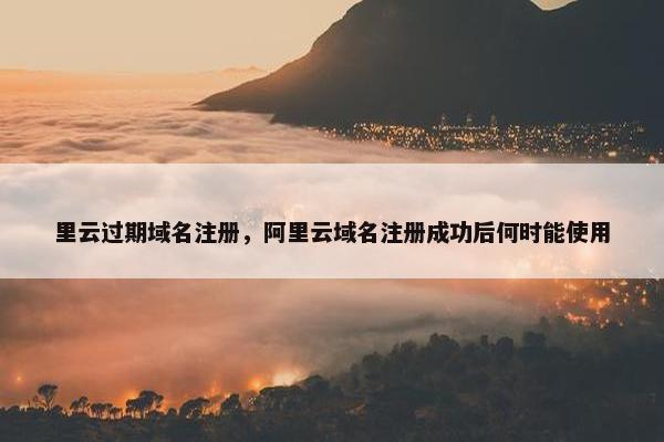 里云过期域名注册，阿里云域名注册成功后何时能使用