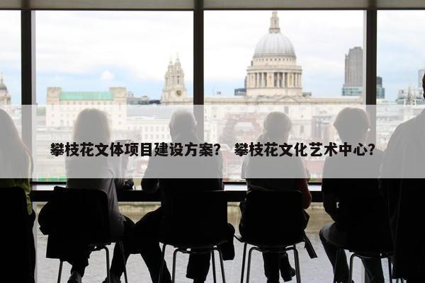 攀枝花文体项目建设方案？ 攀枝花文化艺术中心？
