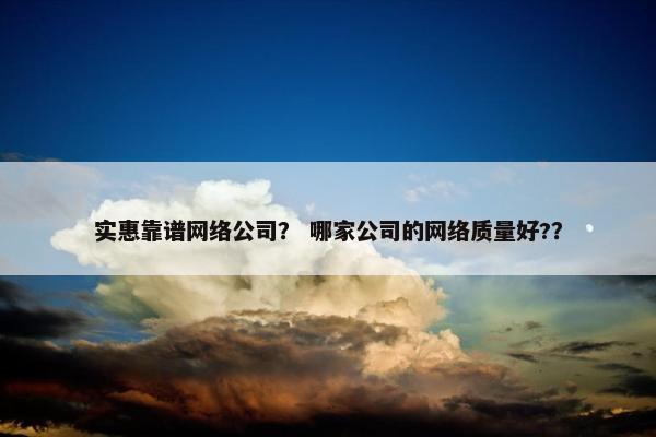 实惠靠谱网络公司？ 哪家公司的网络质量好?？