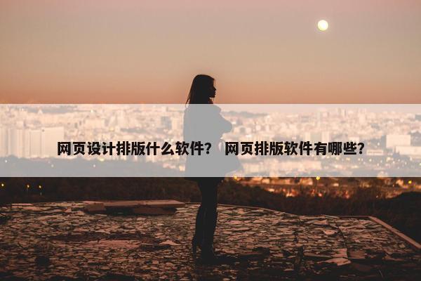 网页设计排版什么软件？ 网页排版软件有哪些？
