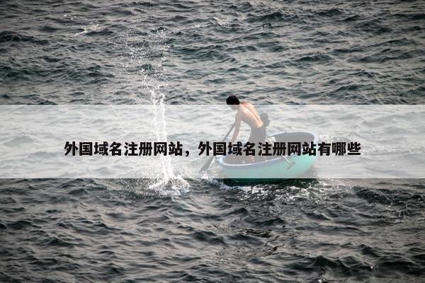 外国域名注册网站，外国域名注册网站有哪些