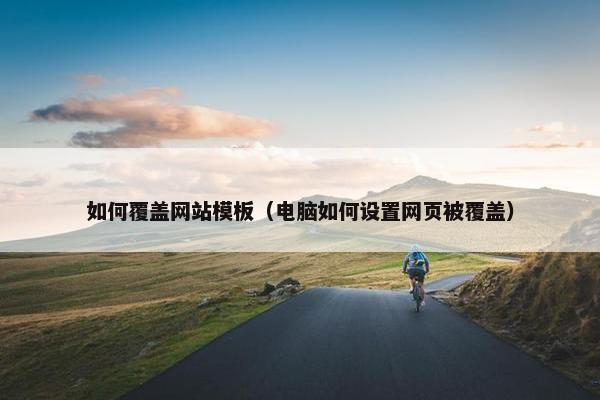 如何覆盖网站模板（电脑如何设置网页被覆盖）