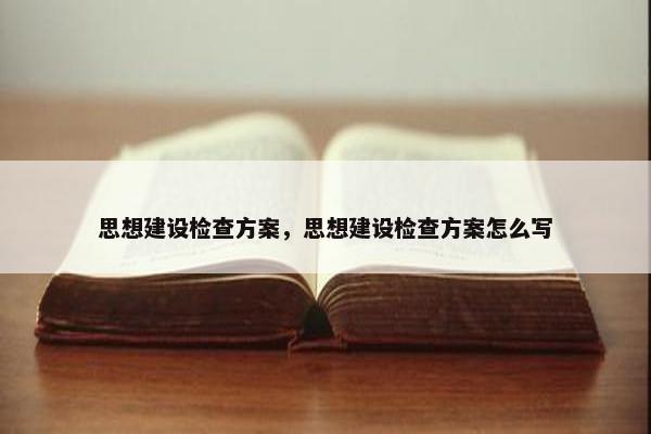 思想建设检查方案，思想建设检查方案怎么写