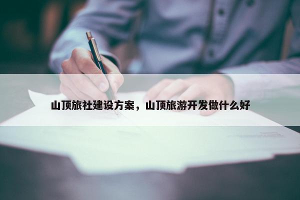 山顶旅社建设方案，山顶旅游开发做什么好