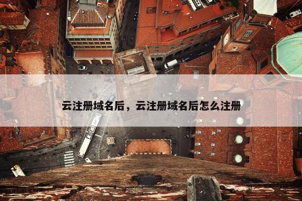 云注册域名后，云注册域名后怎么注册