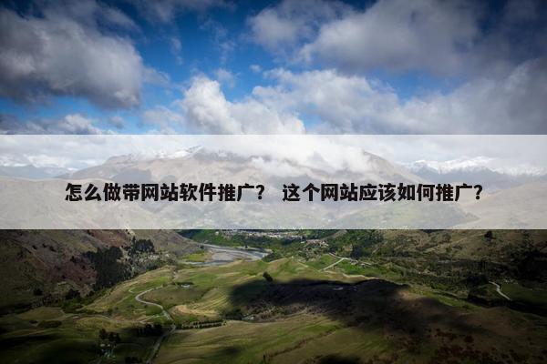 怎么做带网站软件推广？ 这个网站应该如何推广？