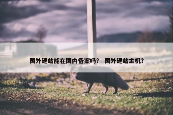 国外建站能在国内备案吗？ 国外建站主机？