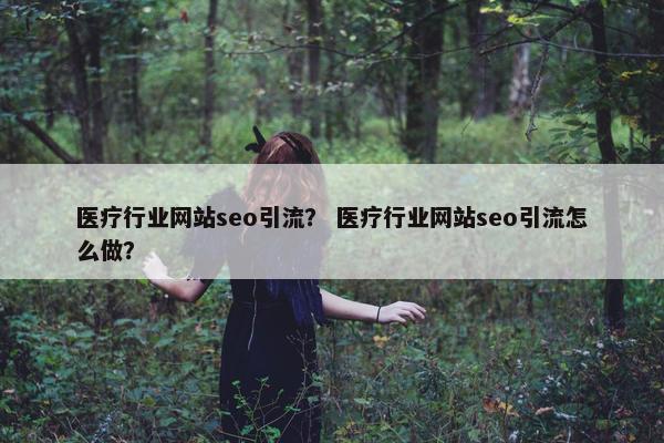 医疗行业网站seo引流？ 医疗行业网站seo引流怎么做？