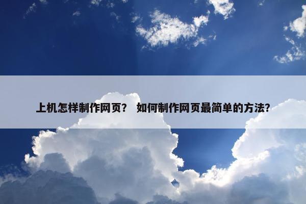 上机怎样制作网页？ 如何制作网页最简单的方法？